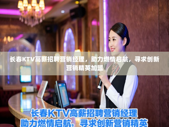 长春KTV高薪招聘营销经理，助力燃情启航，寻求创新营销精英加盟