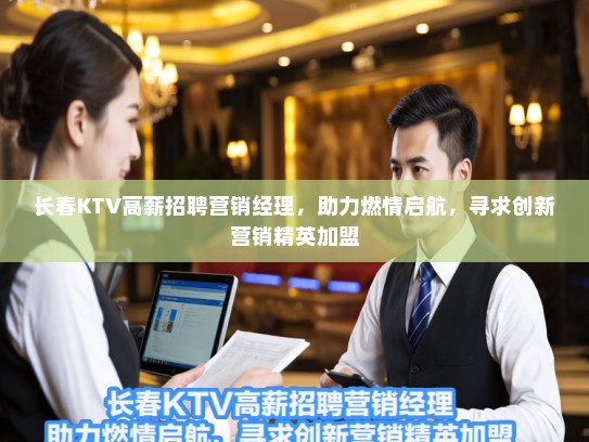长春KTV高薪招聘营销经理，助力燃情启航，寻求创新营销精英加盟