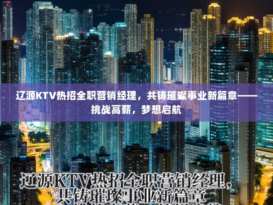 辽源KTV热招全职营销经理，共铸璀璨事业新篇章——挑战高薪，梦想启航