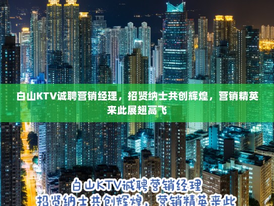 白山KTV诚聘营销经理，招贤纳士共创辉煌，营销精英来此展翅高飞