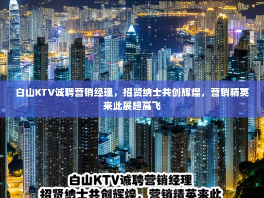 白山KTV诚聘营销经理，招贤纳士共创辉煌，营销精英来此展翅高飞