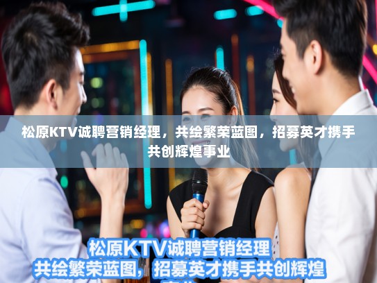 松原KTV诚聘营销经理，共绘繁荣蓝图，招募英才携手共创辉煌事业