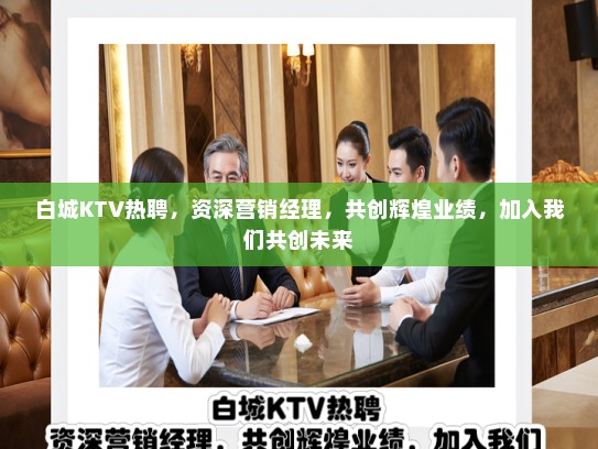 白城KTV热聘，资深营销经理，共创辉煌业绩，加入我们共创未来