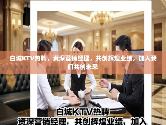 白城KTV热聘，资深营销经理，共创辉煌业绩，加入我们共创未来