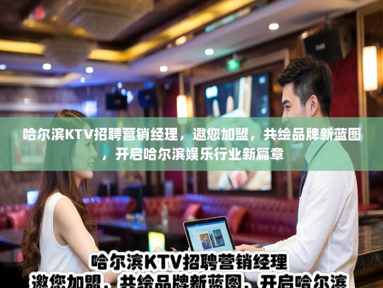 哈尔滨KTV招聘营销经理，邀您加盟，共绘品牌新蓝图，开启哈尔滨娱乐行业新篇章