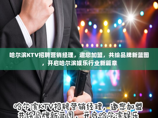 哈尔滨KTV招聘营销经理，邀您加盟，共绘品牌新蓝图，开启哈尔滨娱乐行业新篇章