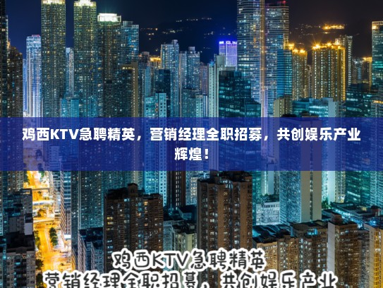 鸡西KTV急聘精英，营销经理全职招募，共创娱乐产业辉煌！