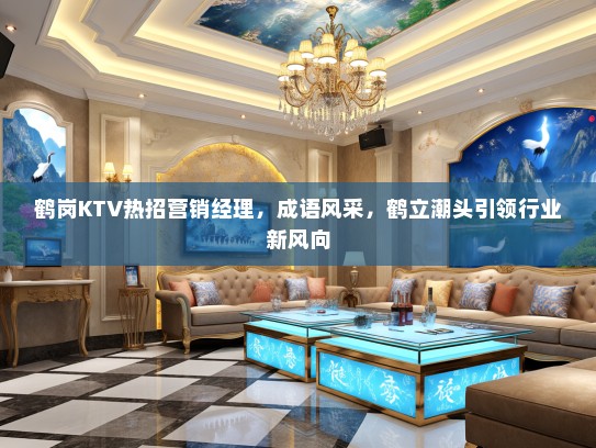 鹤岗KTV热招营销经理,成语风采,鹤立潮头引领行业新风向 鹤岗KTV热招营销经理,成语风采,鹤立潮头引领行业新风向