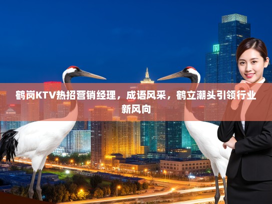 鹤岗KTV热招营销经理,成语风采,鹤立潮头引领行业新风向 鹤岗KTV热招营销经理,成语风采,鹤立潮头引领行业新风向