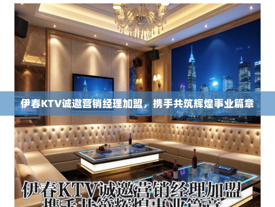 伊春KTV诚邀营销经理加盟,携手共筑辉煌事业篇章 伊春KTV诚邀营销经理加盟,携手共筑辉煌事业篇章