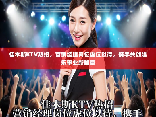 佳木斯KTV热招,营销经理岗位虚位以待,携手共创娱乐事业新篇章 佳木斯KTV热招,营销经理岗位虚位以待,携手共创娱乐事业新篇章