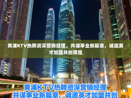 黄浦KTV热聘资深营销经理,共谋事业新篇章,诚邀英才加盟共创辉煌 黄浦KTV热聘资深营销经理,共谋事业新篇章,诚邀英才加盟共创辉煌