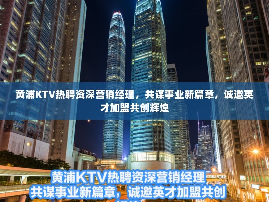 黄浦KTV热聘资深营销经理,共谋事业新篇章,诚邀英才加盟共创辉煌 黄浦KTV热聘资深营销经理,共谋事业新篇章,诚邀英才加盟共创辉煌