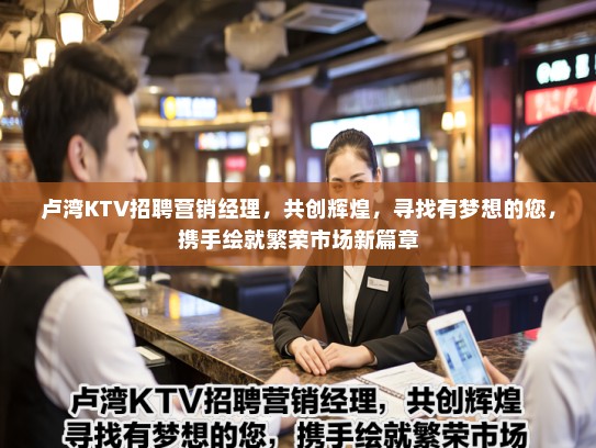 卢湾KTV招聘营销经理,共创辉煌,寻找有梦想的您,携手绘就繁荣市场新篇章 卢湾KTV招聘营销经理,共创辉煌,寻找有梦想的您,携手绘就繁荣市场新篇章