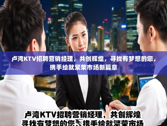 卢湾KTV招聘营销经理,共创辉煌,寻找有梦想的您,携手绘就繁荣市场新篇章 卢湾KTV招聘营销经理,共创辉煌,寻找有梦想的您,携手绘就繁荣市场新篇章