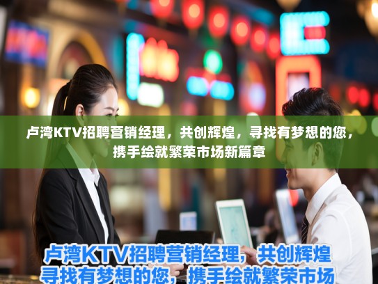 卢湾KTV招聘营销经理,共创辉煌,寻找有梦想的您,携手绘就繁荣市场新篇章 卢湾KTV招聘营销经理,共创辉煌,寻找有梦想的您,携手绘就繁荣市场新篇章