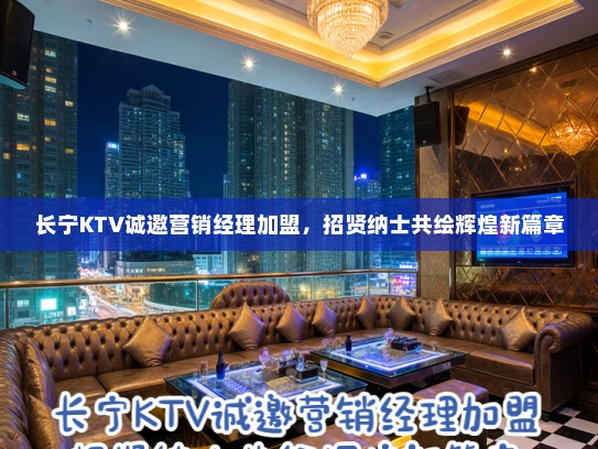 长宁KTV诚邀营销经理加盟，招贤纳士共绘辉煌新篇章