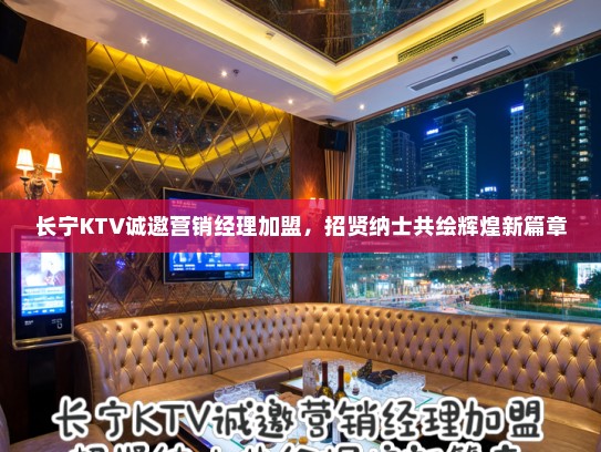 长宁KTV诚邀营销经理加盟，招贤纳士共绘辉煌新篇章
