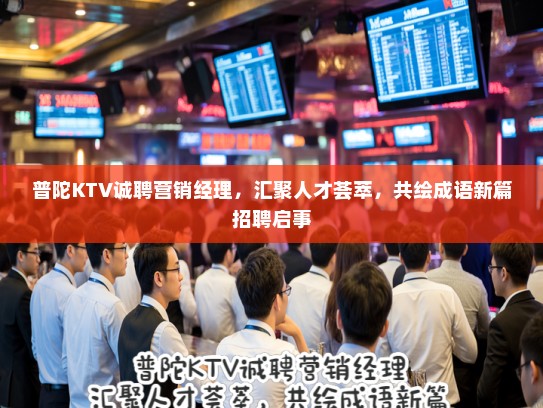 普陀KTV诚聘营销经理,汇聚人才荟萃,共绘成语新篇招聘启事 普陀KTV诚聘营销经理,汇聚人才荟萃,共绘成语新篇招聘启事