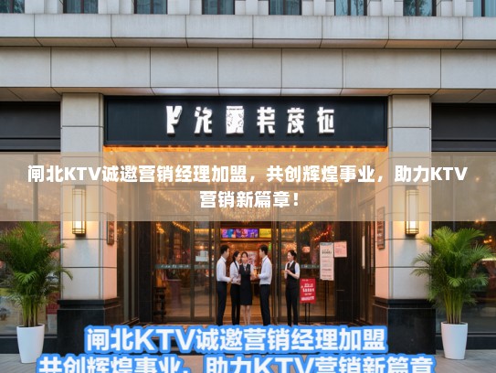 闸北KTV诚邀营销经理加盟,共创辉煌事业,助力KTV营销新篇章! 闸北KTV诚邀营销经理加盟,共创辉煌事业,助力KTV营销新篇章!