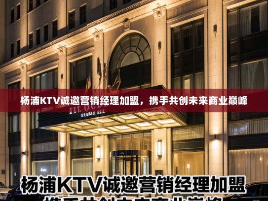 杨浦KTV诚邀营销经理加盟,携手共创未来商业巅峰 杨浦KTV诚邀营销经理加盟,携手共创未来商业巅峰