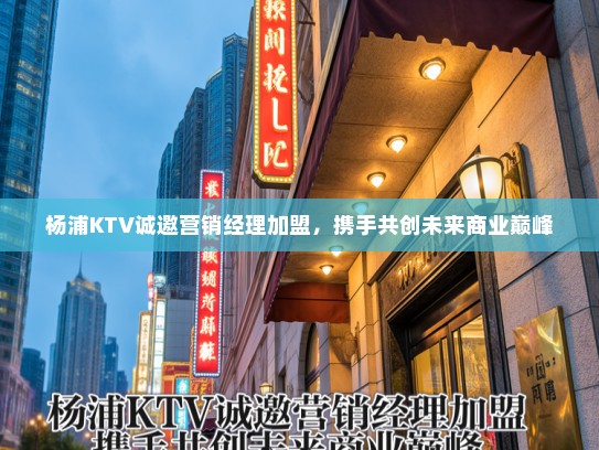 杨浦KTV诚邀营销经理加盟,携手共创未来商业巅峰 杨浦KTV诚邀营销经理加盟,携手共创未来商业巅峰