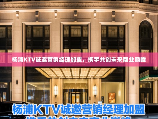 杨浦KTV诚邀营销经理加盟,携手共创未来商业巅峰 杨浦KTV诚邀营销经理加盟,携手共创未来商业巅峰