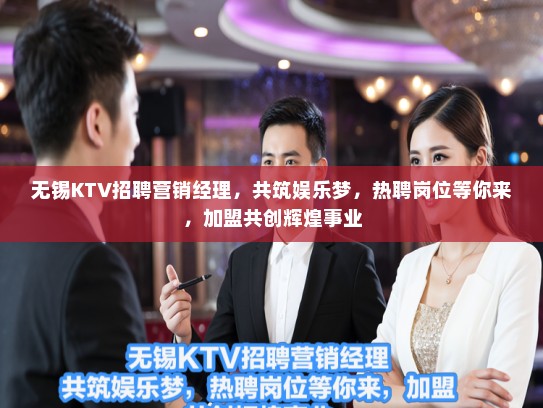 无锡KTV招聘营销经理，共筑娱乐梦，热聘岗位等你来，加盟共创辉煌事业