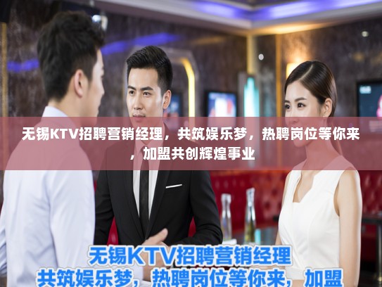 无锡KTV招聘营销经理，共筑娱乐梦，热聘岗位等你来，加盟共创辉煌事业