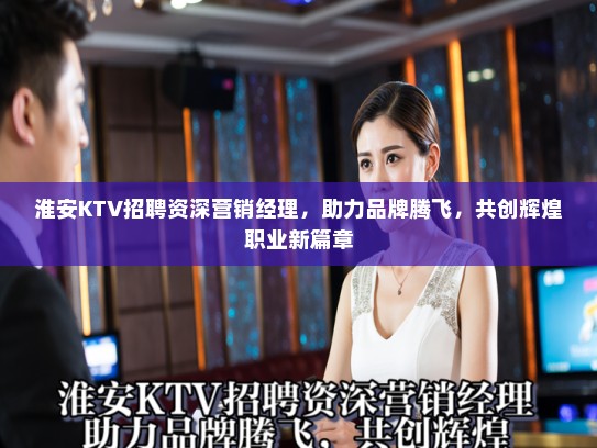 淮安KTV招聘资深营销经理，助力品牌腾飞，共创辉煌职业新篇章
