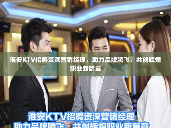 淮安KTV招聘资深营销经理，助力品牌腾飞，共创辉煌职业新篇章