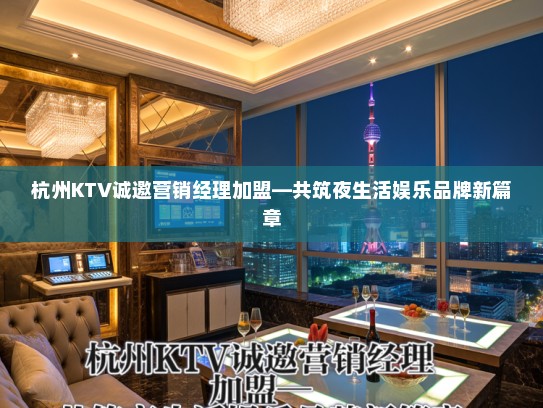 杭州KTV诚邀营销经理加盟—共筑夜生活娱乐品牌新篇章 杭州KTV诚邀营销经理加盟—共筑夜生活娱乐品牌新篇章
