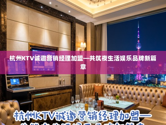 杭州KTV诚邀营销经理加盟—共筑夜生活娱乐品牌新篇章 杭州KTV诚邀营销经理加盟—共筑夜生活娱乐品牌新篇章