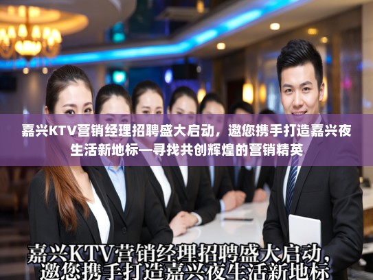 嘉兴KTV营销经理招聘盛大启动，邀您携手打造嘉兴夜生活新地标—寻找共创辉煌的营销精英