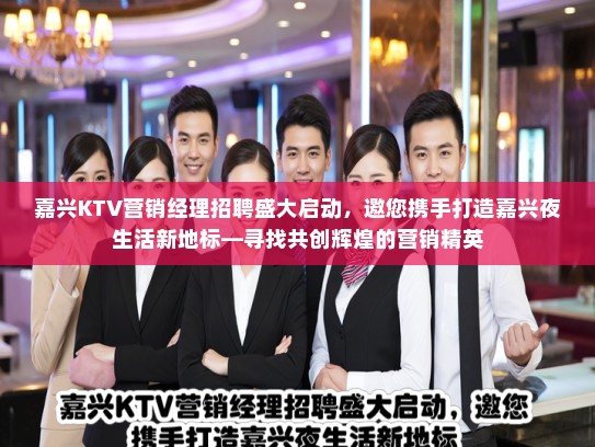 嘉兴KTV营销经理招聘盛大启动，邀您携手打造嘉兴夜生活新地标—寻找共创辉煌的营销精英
