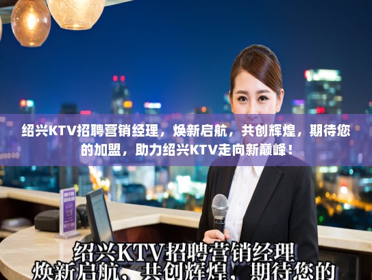 绍兴KTV招聘营销经理，焕新启航，共创辉煌，期待您的加盟，助力绍兴KTV走向新巅峰！