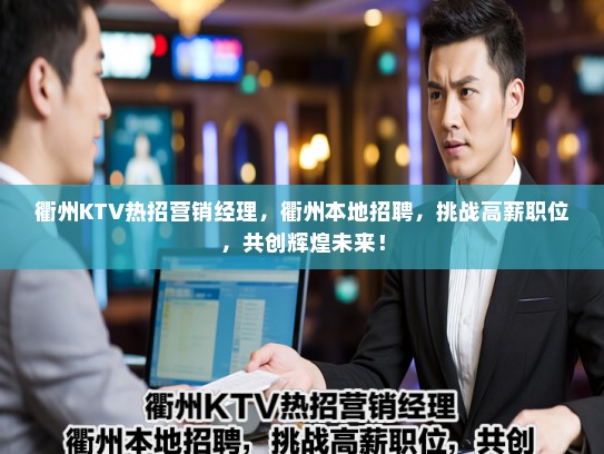 衢州KTV热招营销经理,衢州本地招聘,挑战高薪职位,共创辉煌未来! 衢州KTV热招营销经理,衢州本地招聘,挑战高薪职位,共创辉煌未来!