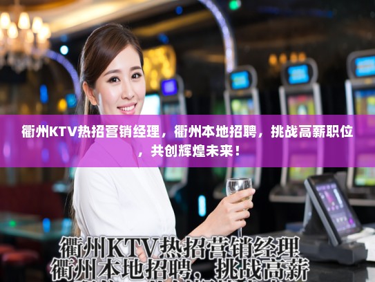 衢州KTV热招营销经理,衢州本地招聘,挑战高薪职位,共创辉煌未来! 衢州KTV热招营销经理,衢州本地招聘,挑战高薪职位,共创辉煌未来!