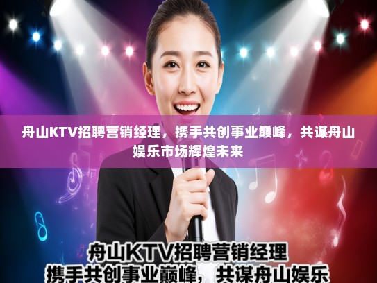 舟山KTV招聘营销经理,携手共创事业巅峰,共谋舟山娱乐市场辉煌未来 舟山KTV招聘营销经理,携手共创事业巅峰,共谋舟山娱乐市场辉煌未来