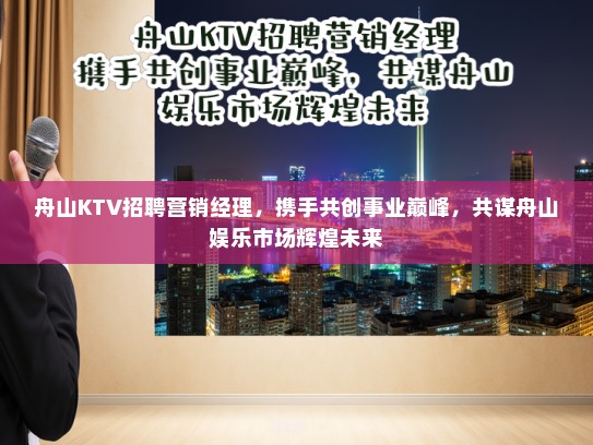 舟山KTV招聘营销经理,携手共创事业巅峰,共谋舟山娱乐市场辉煌未来 舟山KTV招聘营销经理,携手共创事业巅峰,共谋舟山娱乐市场辉煌未来