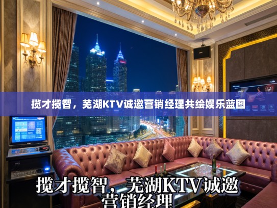 揽才揽智,芜湖KTV诚邀营销经理共绘娱乐蓝图 揽才揽智,芜湖KTV诚邀营销经理共绘娱乐蓝图