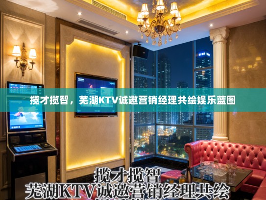 揽才揽智,芜湖KTV诚邀营销经理共绘娱乐蓝图 揽才揽智,芜湖KTV诚邀营销经理共绘娱乐蓝图