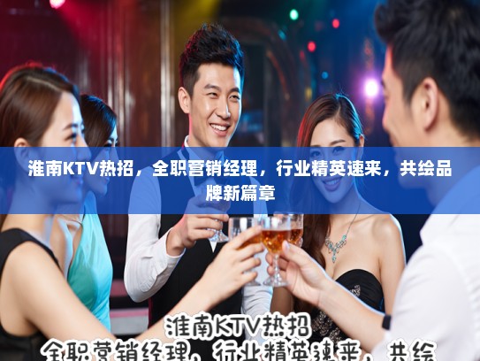 淮南KTV热招，全职营销经理，行业精英速来，共绘品牌新篇章