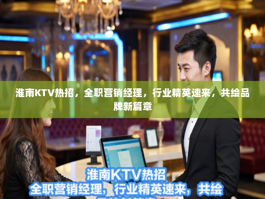 淮南KTV热招，全职营销经理，行业精英速来，共绘品牌新篇章