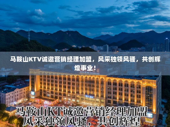 马鞍山KTV诚邀营销经理加盟，风采独领风骚，共创辉煌事业！