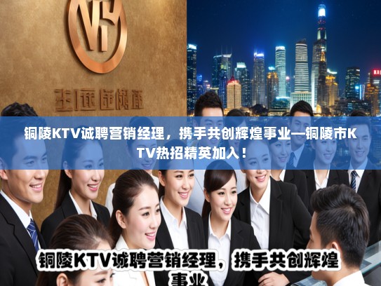 铜陵KTV诚聘营销经理，携手共创辉煌事业—铜陵市KTV热招精英加入！