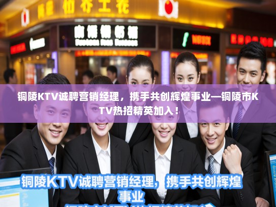 铜陵KTV诚聘营销经理，携手共创辉煌事业—铜陵市KTV热招精英加入！