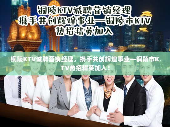 铜陵KTV诚聘营销经理，携手共创辉煌事业—铜陵市KTV热招精英加入！