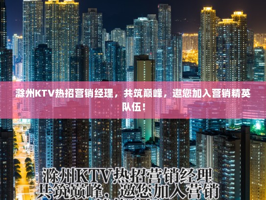 滁州KTV热招营销经理，共筑巅峰，邀您加入营销精英队伍！