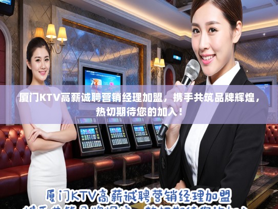 厦门KTV高薪诚聘营销经理加盟，携手共筑品牌辉煌，热切期待您的加入！
